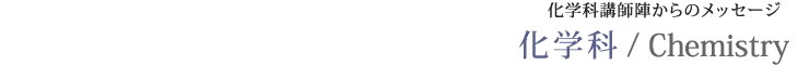 化学科講師陣からのメッセージ 化学科/Chemistry